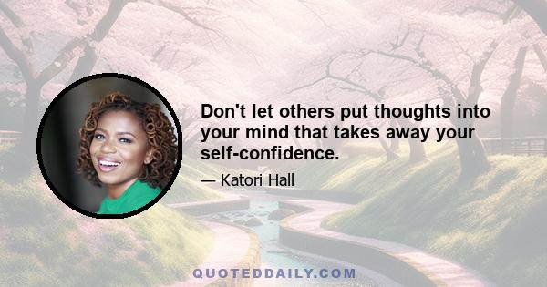 Don't let others put thoughts into your mind that takes away your self-confidence.