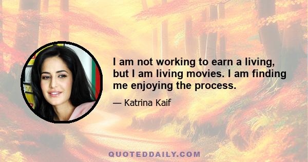 I am not working to earn a living, but I am living movies. I am finding me enjoying the process.