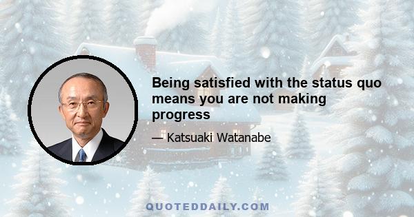 Being satisfied with the status quo means you are not making progress