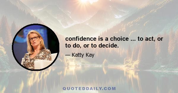 confidence is a choice ... to act, or to do, or to decide.