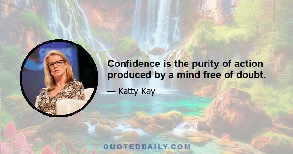 Confidence is the purity of action produced by a mind free of doubt.