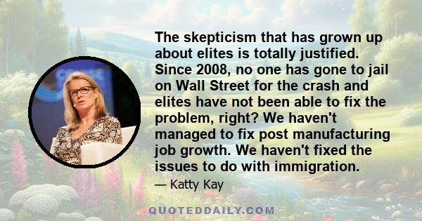 The skepticism that has grown up about elites is totally justified. Since 2008, no one has gone to jail on Wall Street for the crash and elites have not been able to fix the problem, right? We haven't managed to fix