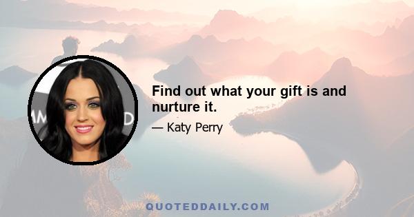 Find out what your gift is and nurture it.