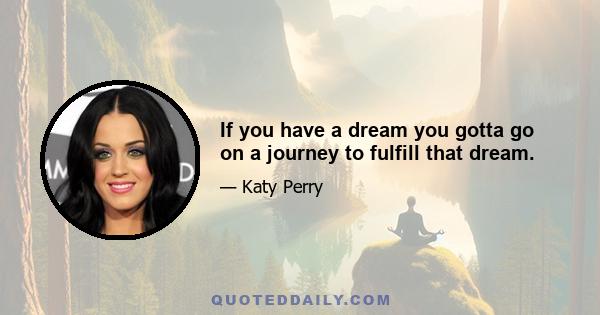 If you have a dream you gotta go on a journey to fulfill that dream.