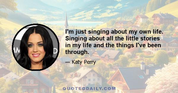 I'm just singing about my own life. Singing about all the little stories in my life and the things I've been through.