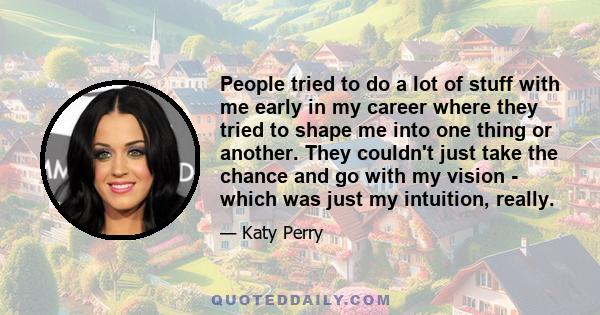 People tried to do a lot of stuff with me early in my career where they tried to shape me into one thing or another. They couldn't just take the chance and go with my vision - which was just my intuition, really.