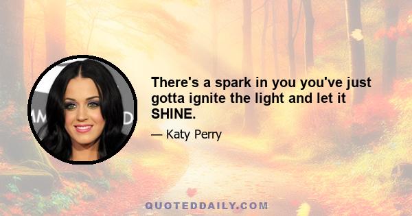 There's a spark in you you've just gotta ignite the light and let it SHINE.