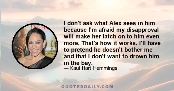 I don't ask what Alex sees in him because I'm afraid my disapproval will make her latch on to him even more. That's how it works. I'll have to pretend he doesn't bother me and that I don't want to drown him in the bay.