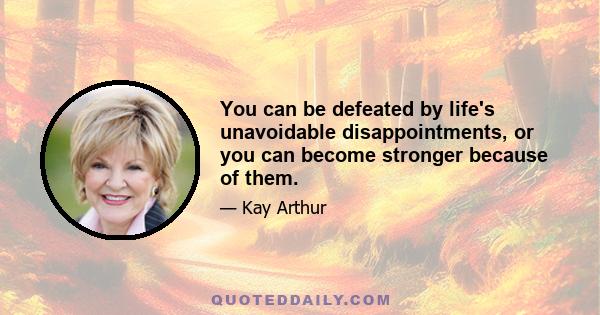 You can be defeated by life's unavoidable disappointments, or you can become stronger because of them.