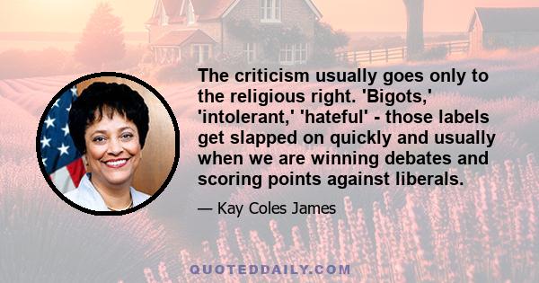 The criticism usually goes only to the religious right. 'Bigots,' 'intolerant,' 'hateful' - those labels get slapped on quickly and usually when we are winning debates and scoring points against liberals.