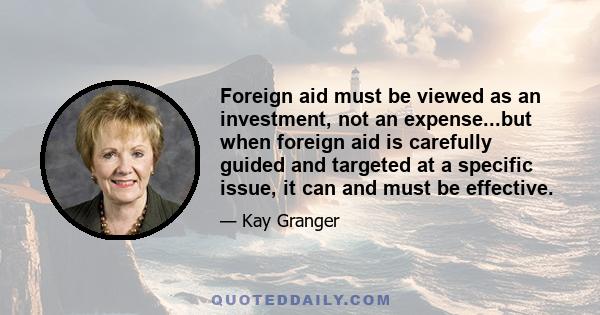 Foreign aid must be viewed as an investment, not an expense...but when foreign aid is carefully guided and targeted at a specific issue, it can and must be effective.