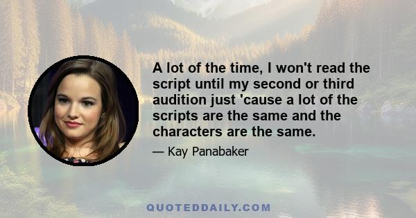 A lot of the time, I won't read the script until my second or third audition just 'cause a lot of the scripts are the same and the characters are the same.