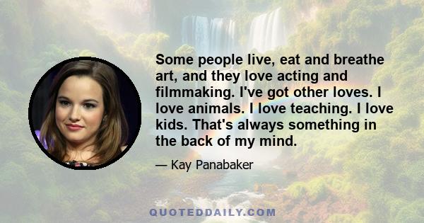 Some people live, eat and breathe art, and they love acting and filmmaking. I've got other loves. I love animals. I love teaching. I love kids. That's always something in the back of my mind.