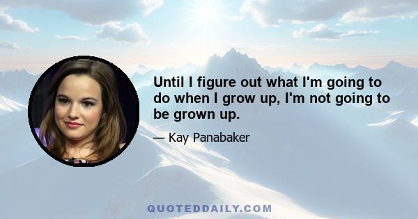 Until I figure out what I'm going to do when I grow up, I'm not going to be grown up.