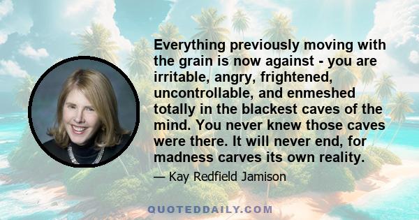 Everything previously moving with the grain is now against - you are irritable, angry, frightened, uncontrollable, and enmeshed totally in the blackest caves of the mind. You never knew those caves were there. It will