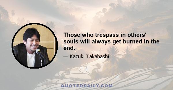 Those who trespass in others' souls will always get burned in the end.