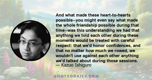 And what made these heart-to-hearts possible--you might even say what made the whole friendship possible during that time--was this understanding we had that anything we told each other during these moments would be