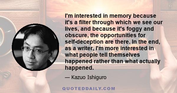 I'm interested in memory because it's a filter through which we see our lives, and because it's foggy and obscure, the opportunities for self-deception are there. In the end, as a writer, I'm more interested in what