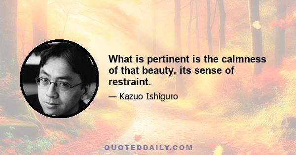 What is pertinent is the calmness of that beauty, its sense of restraint.