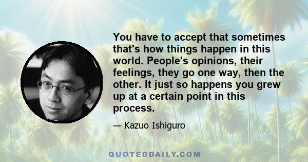 You have to accept that sometimes that's how things happen in this world. People's opinions, their feelings, they go one way, then the other. It just so happens you grew up at a certain point in this process.