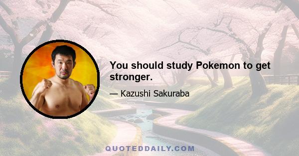 You should study Pokemon to get stronger.