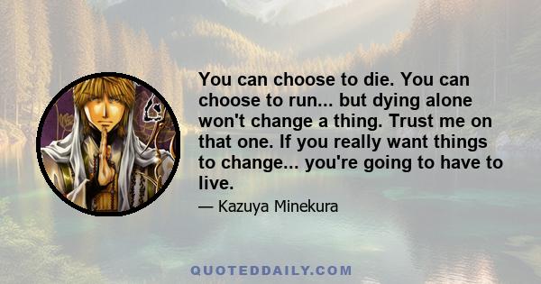 You can choose to die. You can choose to run... but dying alone won't change a thing. Trust me on that one. If you really want things to change... you're going to have to live.