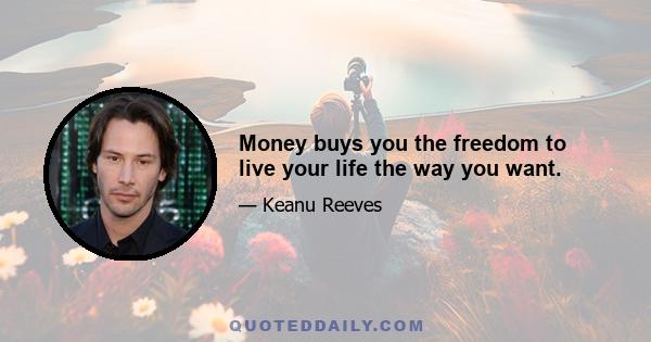 Money buys you the freedom to live your life the way you want.