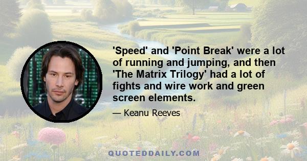 'Speed' and 'Point Break' were a lot of running and jumping, and then 'The Matrix Trilogy' had a lot of fights and wire work and green screen elements.