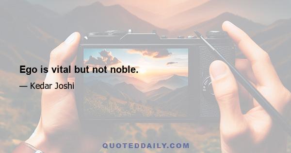 Ego is vital but not noble.