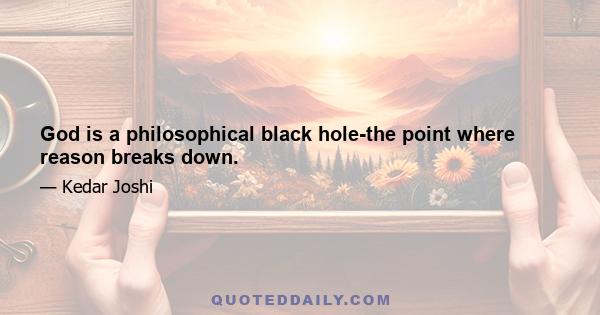 God is a philosophical black hole-the point where reason breaks down.