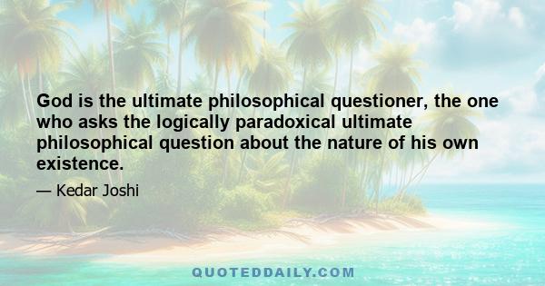 God is the ultimate philosophical questioner, the one who asks the logically paradoxical ultimate philosophical question about the nature of his own existence.