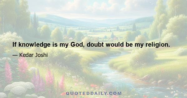 If knowledge is my God, doubt would be my religion.