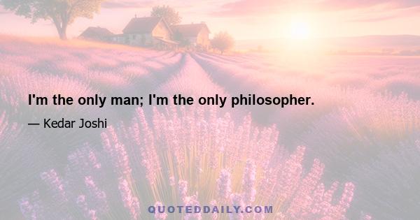 I'm the only man; I'm the only philosopher.