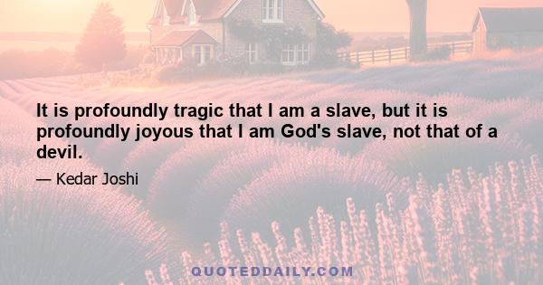 It is profoundly tragic that I am a slave, but it is profoundly joyous that I am God's slave, not that of a devil.