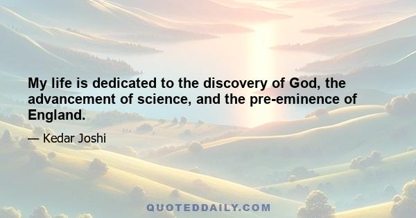 My life is dedicated to the discovery of God, the advancement of science, and the pre-eminence of England.