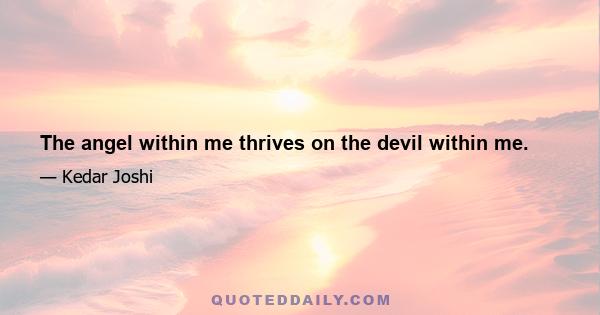 The angel within me thrives on the devil within me.