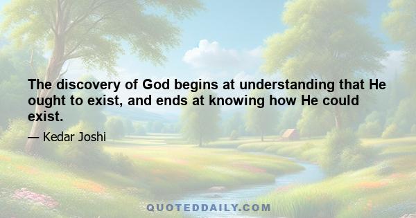 The discovery of God begins at understanding that He ought to exist, and ends at knowing how He could exist.