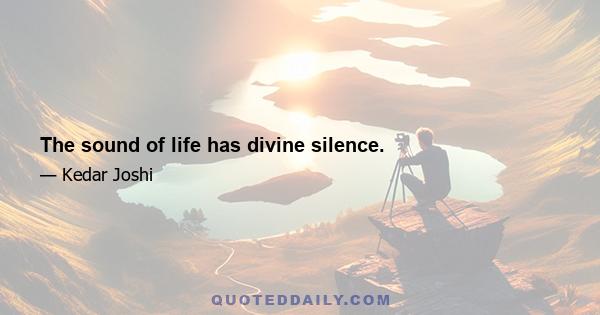 The sound of life has divine silence.