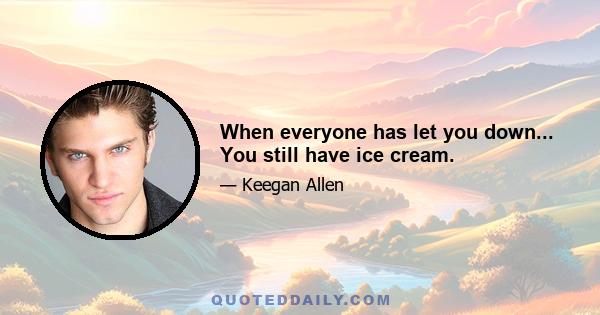 When everyone has let you down... You still have ice cream.