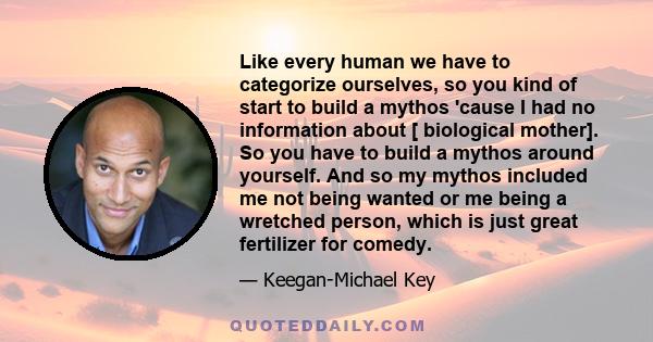Like every human we have to categorize ourselves, so you kind of start to build a mythos 'cause I had no information about [ biological mother]. So you have to build a mythos around yourself. And so my mythos included