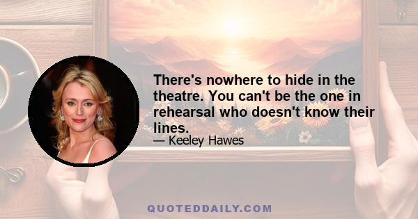 There's nowhere to hide in the theatre. You can't be the one in rehearsal who doesn't know their lines.