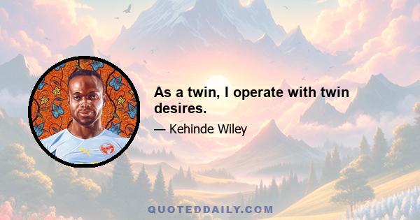 As a twin, I operate with twin desires.