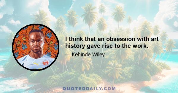 I think that an obsession with art history gave rise to the work.