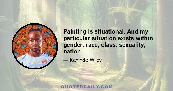 Painting is situational. And my particular situation exists within gender, race, class, sexuality, nation.