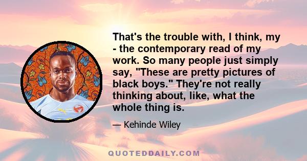 That's the trouble with, I think, my - the contemporary read of my work. So many people just simply say, These are pretty pictures of black boys. They're not really thinking about, like, what the whole thing is.