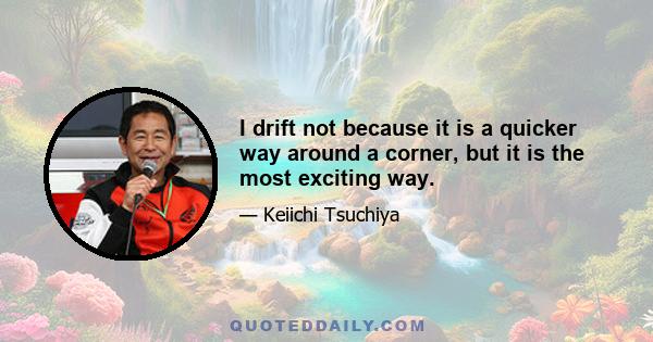 I drift not because it is a quicker way around a corner, but it is the most exciting way.