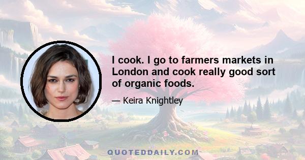 I cook. I go to farmers markets in London and cook really good sort of organic foods.