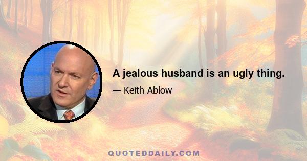 A jealous husband is an ugly thing.