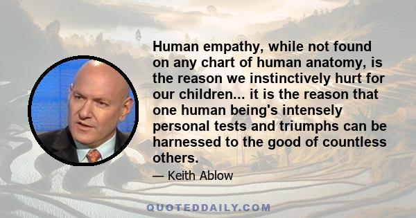 Human empathy, while not found on any chart of human anatomy, is the reason we instinctively hurt for our children... it is the reason that one human being's intensely personal tests and triumphs can be harnessed to the 