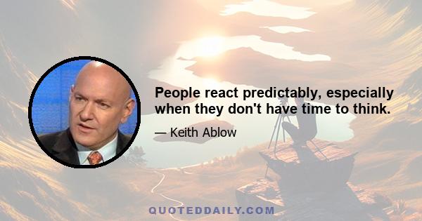 People react predictably, especially when they don't have time to think.